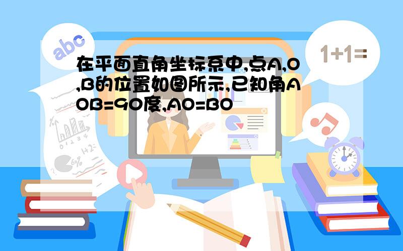 在平面直角坐标系中,点A,O,B的位置如图所示,已知角AOB=90度,AO=BO