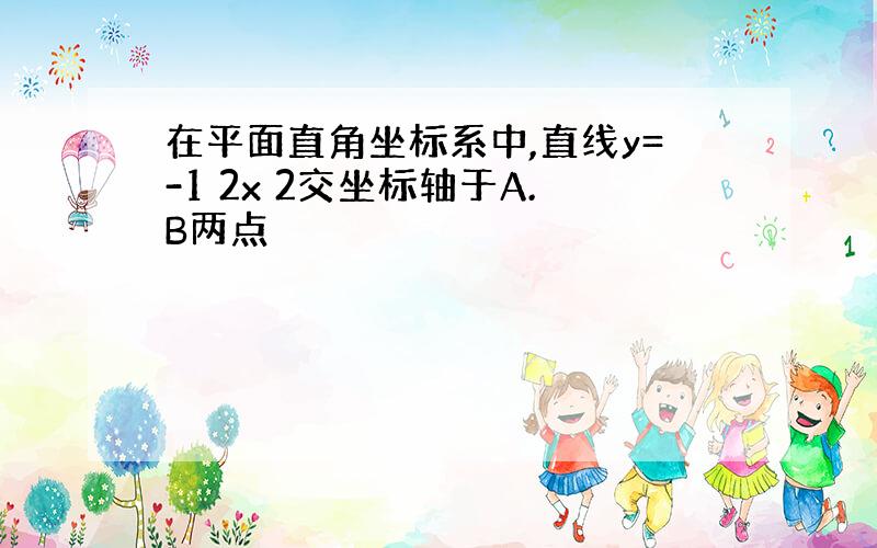 在平面直角坐标系中,直线y=-1 2x 2交坐标轴于A.B两点