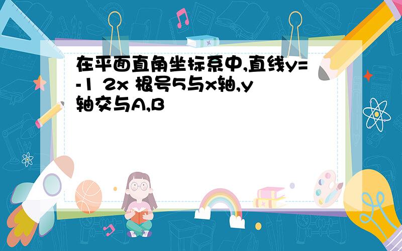 在平面直角坐标系中,直线y=-1 2x 根号5与x轴,y轴交与A,B