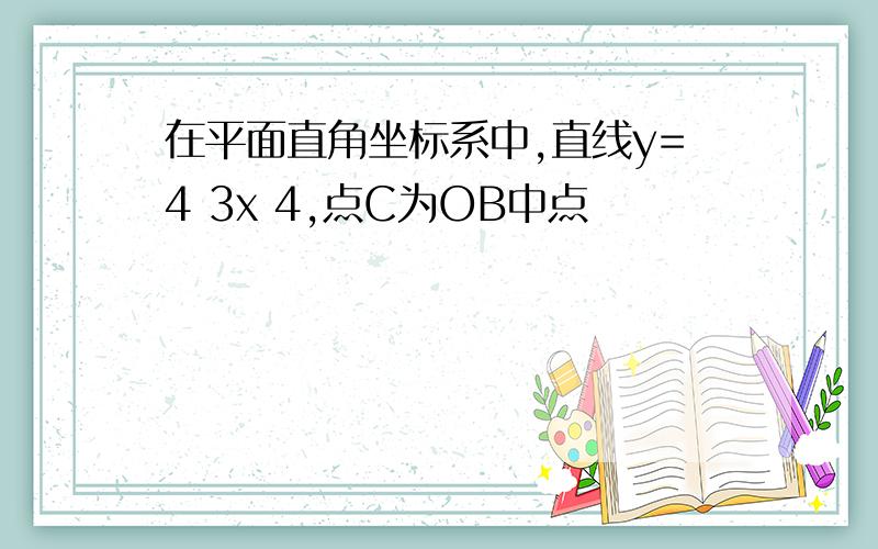 在平面直角坐标系中,直线y=4 3x 4,点C为OB中点