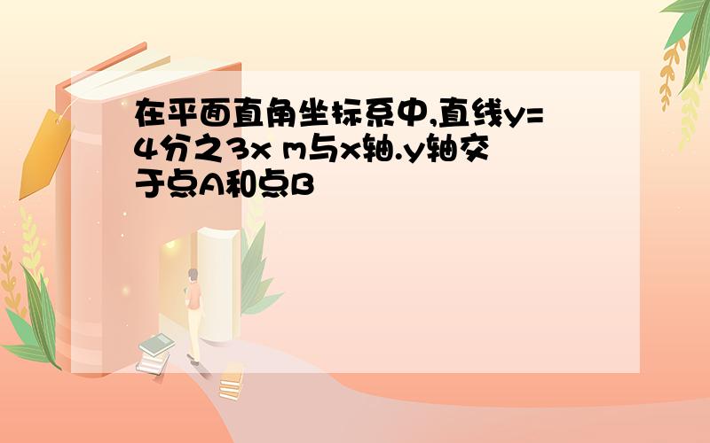 在平面直角坐标系中,直线y=4分之3x m与x轴.y轴交于点A和点B