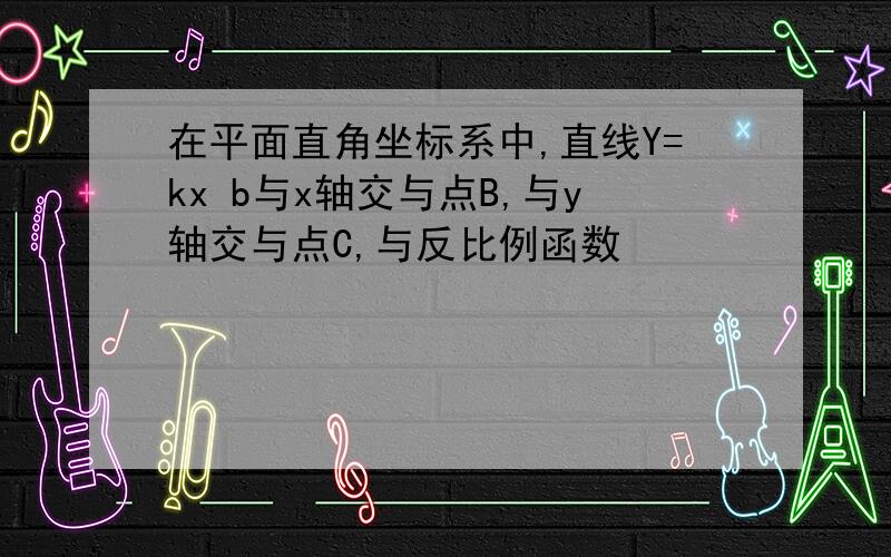 在平面直角坐标系中,直线Y=kx b与x轴交与点B,与y轴交与点C,与反比例函数