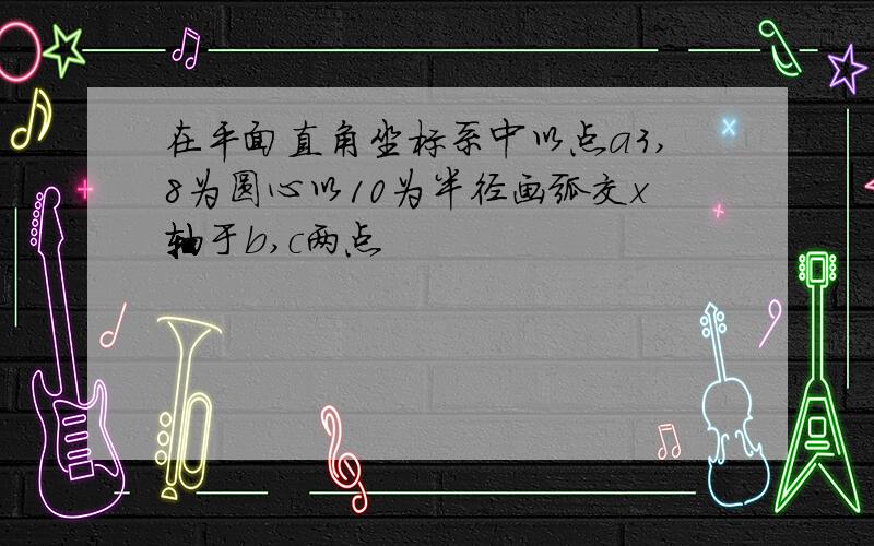 在平面直角坐标系中以点a3,8为圆心以10为半径画弧交x轴于b,c两点