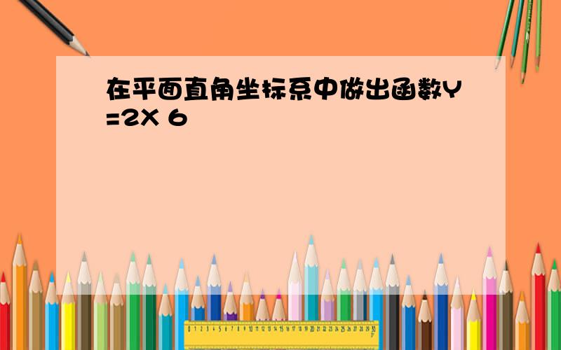 在平面直角坐标系中做出函数Y=2X 6