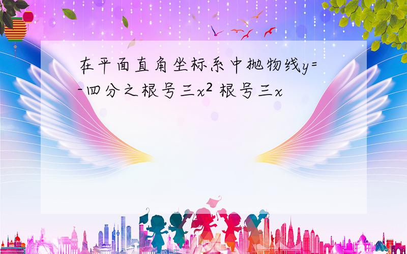 在平面直角坐标系中抛物线y=-四分之根号三x² 根号三x