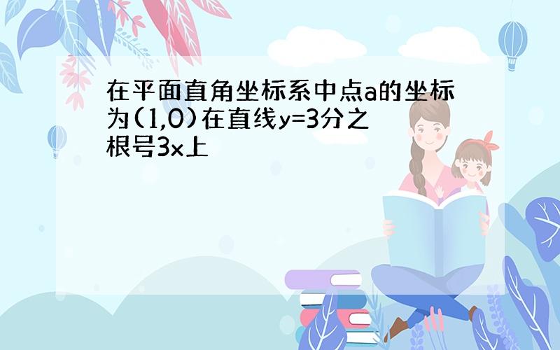 在平面直角坐标系中点a的坐标为(1,0)在直线y=3分之根号3x上