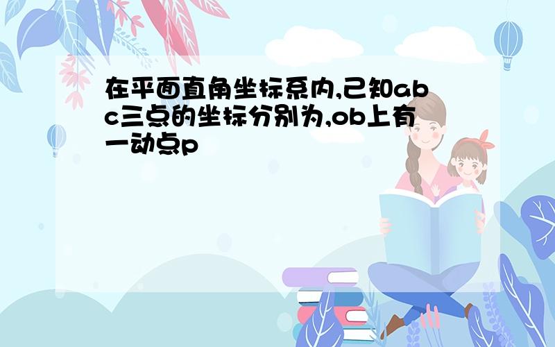 在平面直角坐标系内,己知abc三点的坐标分别为,ob上有一动点p