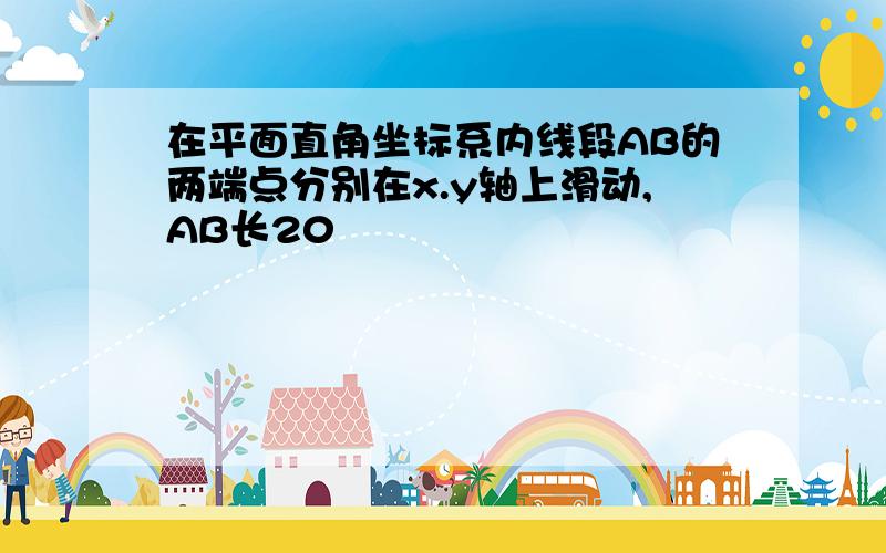 在平面直角坐标系内线段AB的两端点分别在x.y轴上滑动,AB长20