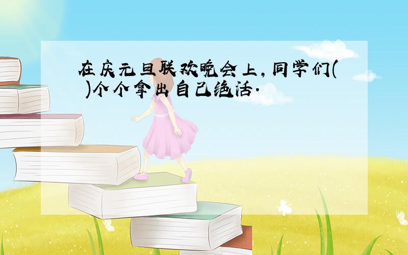 在庆元旦联欢晚会上,同学们( )个个拿出自己绝活.