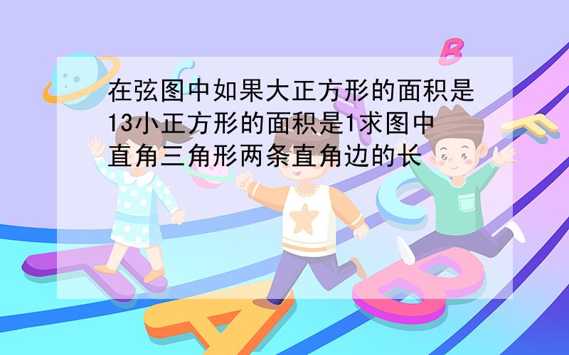 在弦图中如果大正方形的面积是13小正方形的面积是1求图中直角三角形两条直角边的长