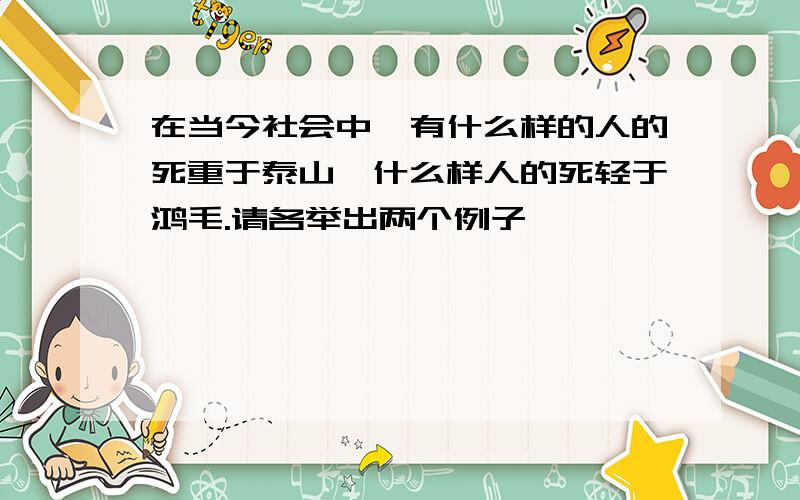 在当今社会中,有什么样的人的死重于泰山,什么样人的死轻于鸿毛.请各举出两个例子