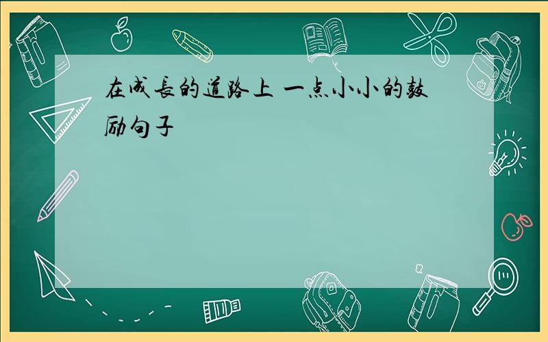 在成长的道路上 一点小小的鼓励句子