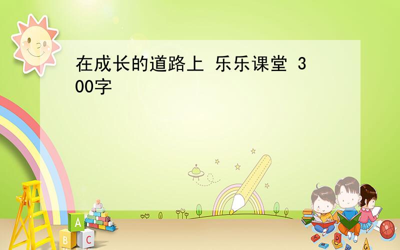 在成长的道路上 乐乐课堂 300字