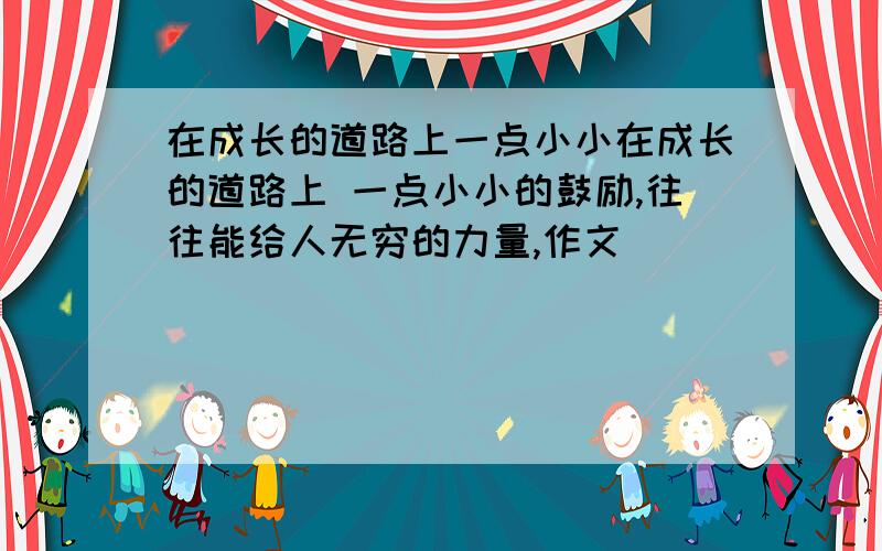 在成长的道路上一点小小在成长的道路上 一点小小的鼓励,往往能给人无穷的力量,作文