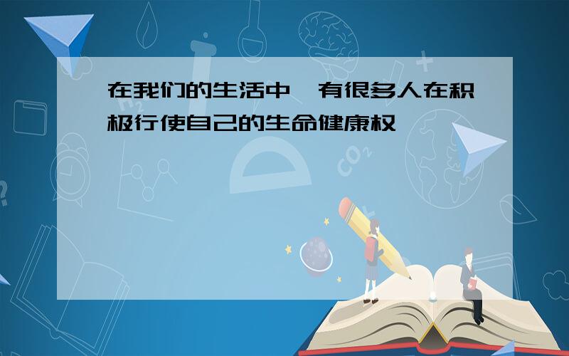 在我们的生活中,有很多人在积极行使自己的生命健康权,