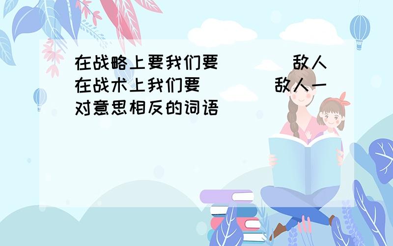 在战略上要我们要()()敌人在战术上我们要()()敌人一对意思相反的词语