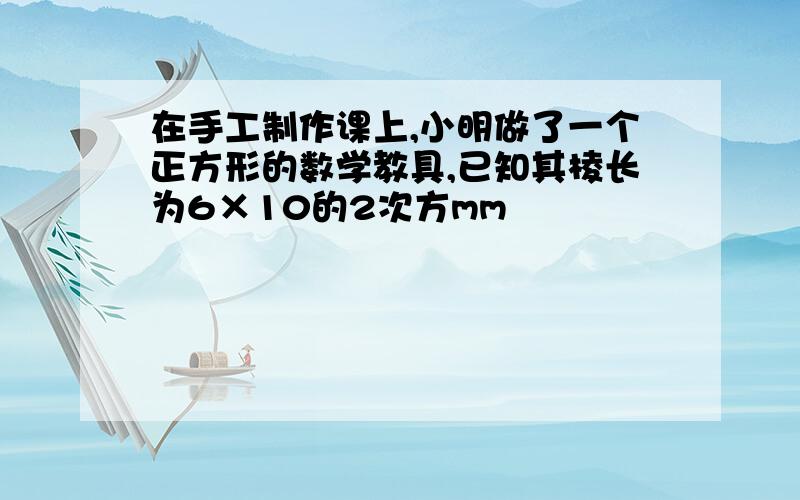 在手工制作课上,小明做了一个正方形的数学教具,已知其棱长为6×10的2次方mm