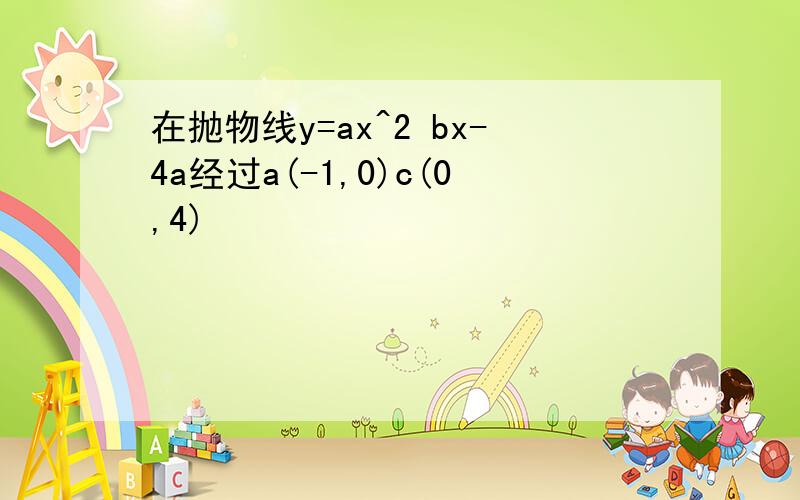 在抛物线y=ax^2 bx-4a经过a(-1,0)c(0,4)