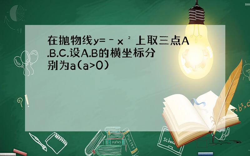 在抛物线y=﹣x²上取三点A.B.C.设A.B的横坐标分别为a(a>0)