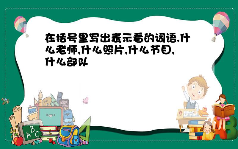 在括号里写出表示看的词语.什么老师,什么照片,什么节目,什么部队