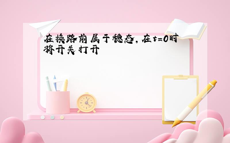 在换路前属于稳态,在t=0时将开关打开