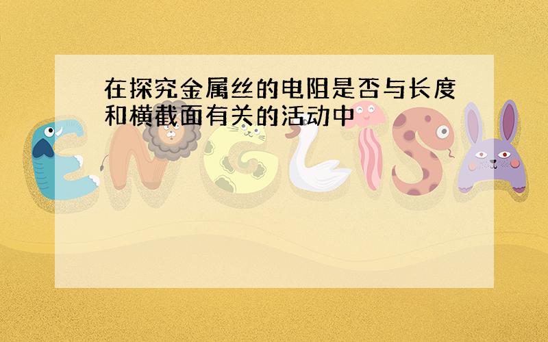 在探究金属丝的电阻是否与长度和横截面有关的活动中