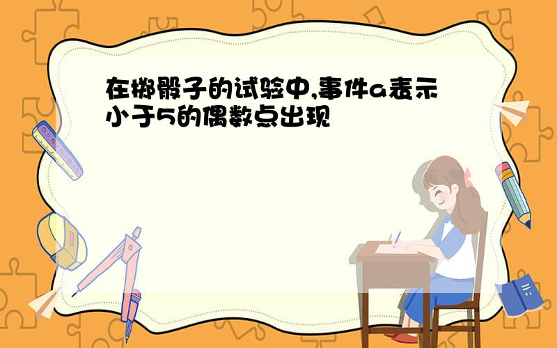 在掷骰子的试验中,事件a表示小于5的偶数点出现