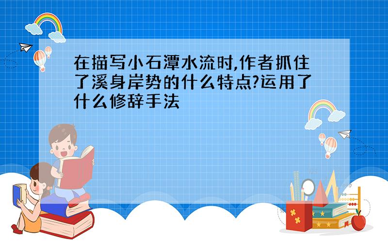 在描写小石潭水流时,作者抓住了溪身岸势的什么特点?运用了什么修辞手法