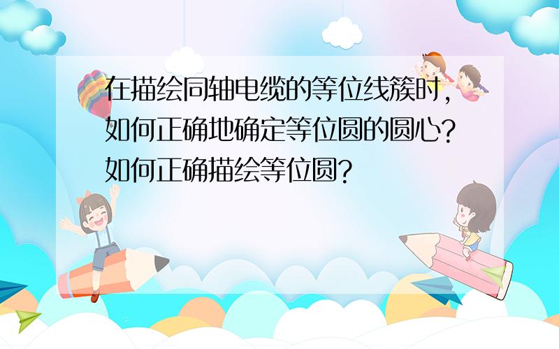 在描绘同轴电缆的等位线簇时,如何正确地确定等位圆的圆心?如何正确描绘等位圆?