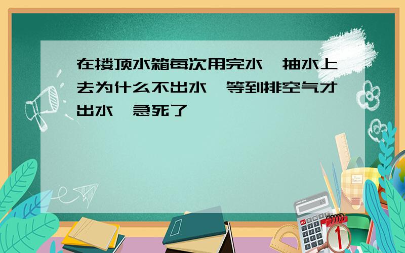 在搂顶水箱每次用完水,抽水上去为什么不出水,等到排空气才出水,急死了