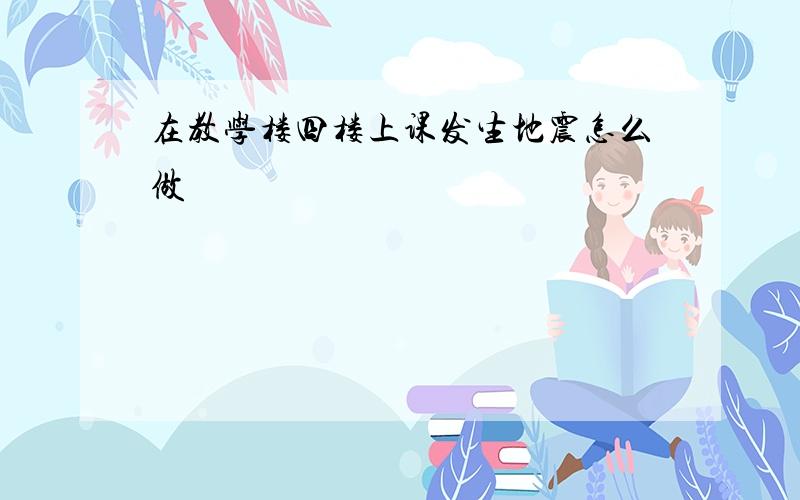 在教学楼四楼上课发生地震怎么做