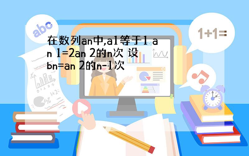 在数列an中,a1等于1 an 1=2an 2的n次 设bn=an 2的n-1次