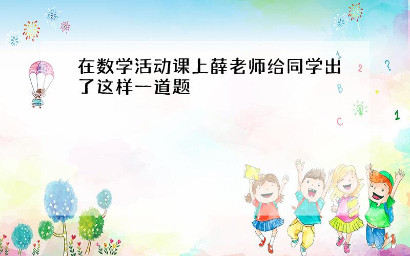 在数学活动课上薛老师给同学出了这样一道题