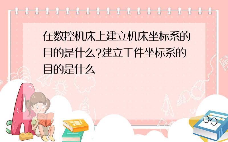 在数控机床上建立机床坐标系的目的是什么?建立工件坐标系的目的是什么