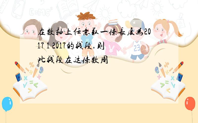 在数轴上任意取一条长度为2017 1 2017的线段,则此线段在这条数周