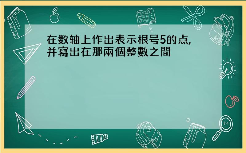 在数轴上作出表示根号5的点,并寫出在那兩個整數之間