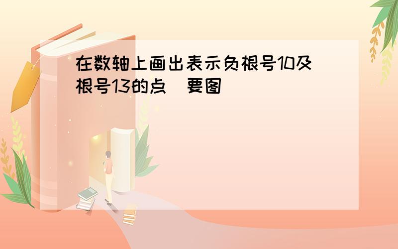 在数轴上画出表示负根号10及根号13的点(要图)