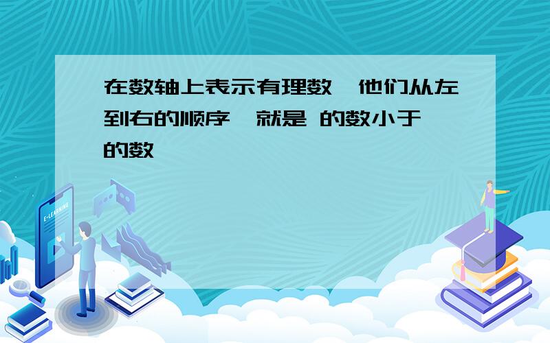 在数轴上表示有理数,他们从左到右的顺序,就是 的数小于 的数