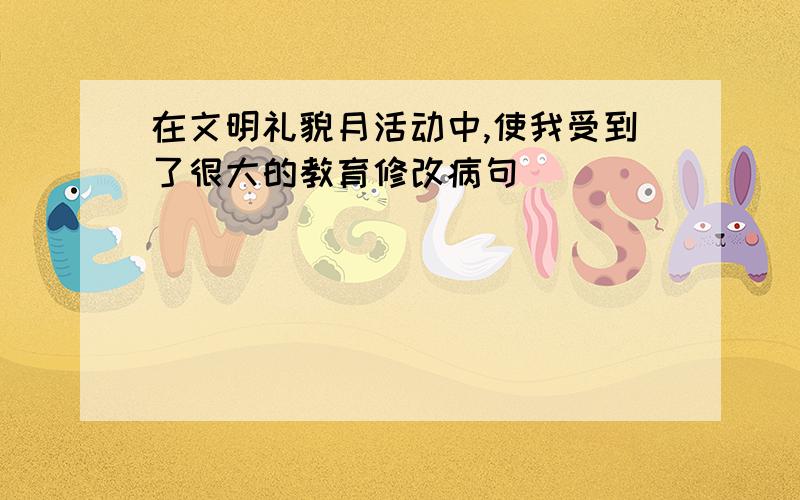 在文明礼貌月活动中,使我受到了很大的教育修改病句