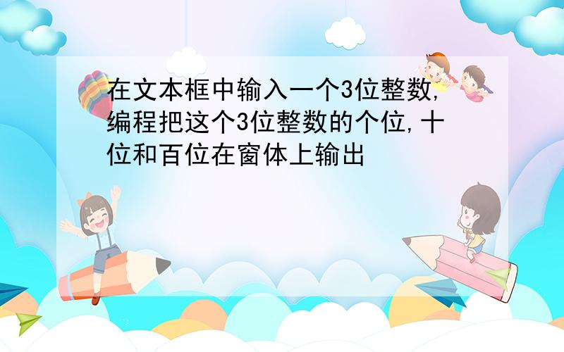 在文本框中输入一个3位整数,编程把这个3位整数的个位,十位和百位在窗体上输出