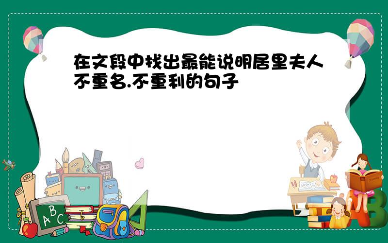 在文段中找出最能说明居里夫人不重名.不重利的句子