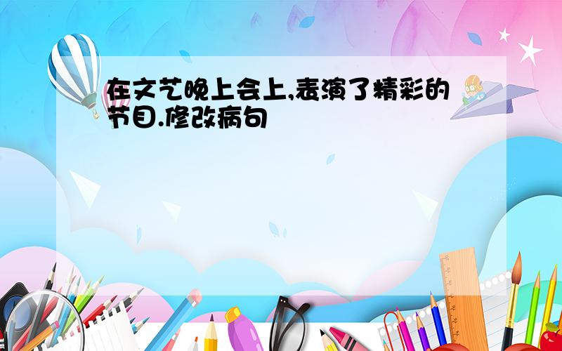 在文艺晚上会上,表演了精彩的节目.修改病句