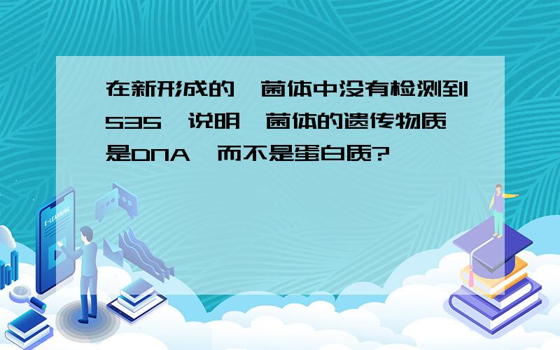 在新形成的噬菌体中没有检测到S35,说明噬菌体的遗传物质是DNA,而不是蛋白质?