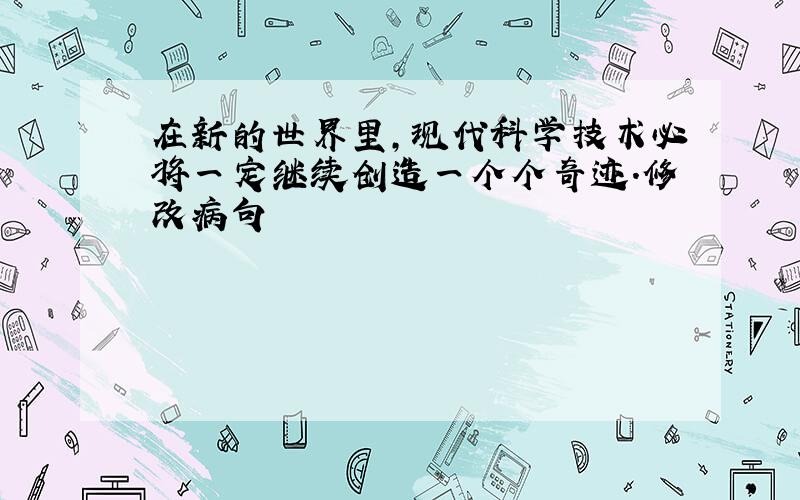 在新的世界里,现代科学技术必将一定继续创造一个个奇迹.修改病句