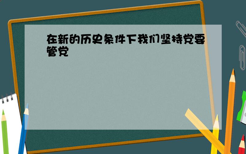 在新的历史条件下我们坚持党要管党