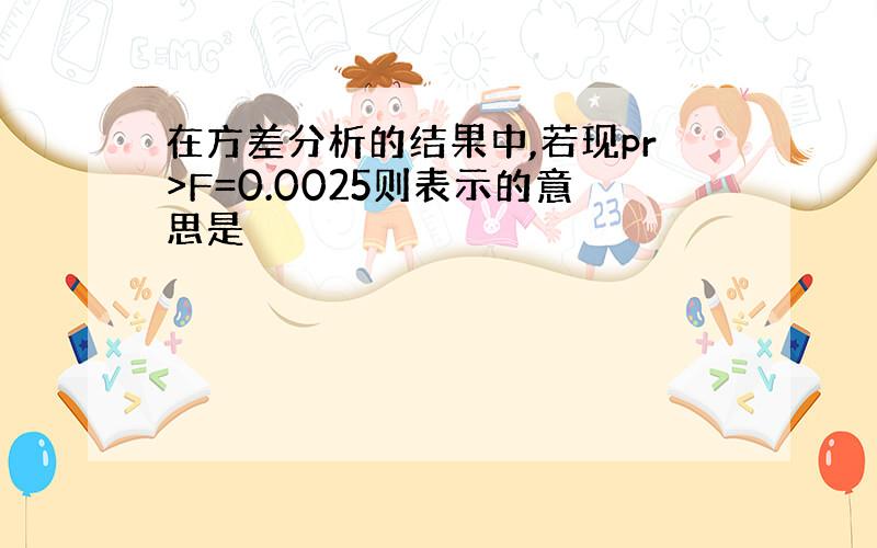 在方差分析的结果中,若现pr>F=0.0025则表示的意思是