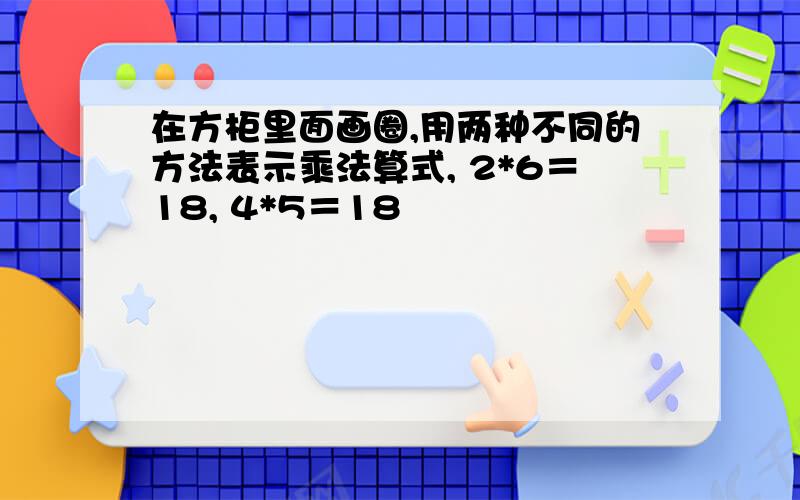 在方柜里面画圈,用两种不同的方法表示乘法算式, 2*6＝18, 4*5＝18