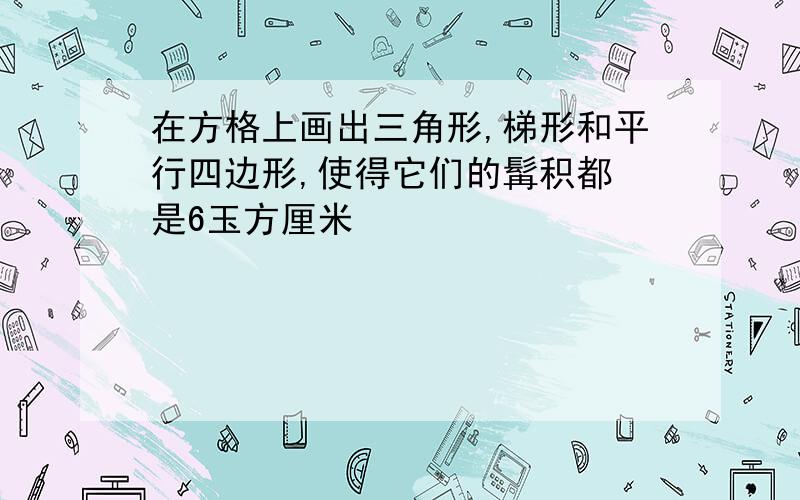 在方格上画出三角形,梯形和平行四边形,使得它们的髯积都 是6玉方厘米