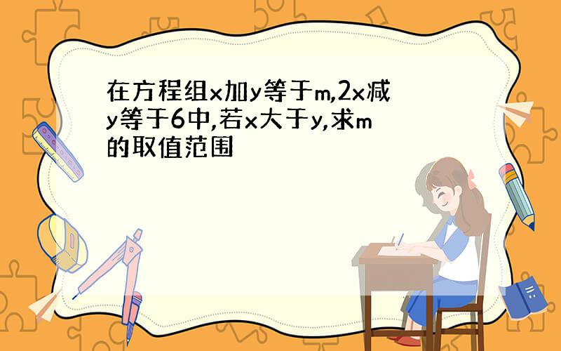 在方程组x加y等于m,2x减y等于6中,若x大于y,求m的取值范围