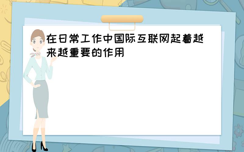 在日常工作中国际互联网起着越来越重要的作用